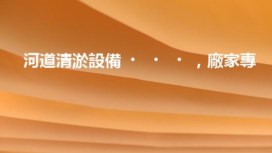 河道清淤設備，廠家專業(yè)保障水質清潔
